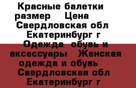 Красные балетки (35размер) › Цена ­ 400 - Свердловская обл., Екатеринбург г. Одежда, обувь и аксессуары » Женская одежда и обувь   . Свердловская обл.,Екатеринбург г.